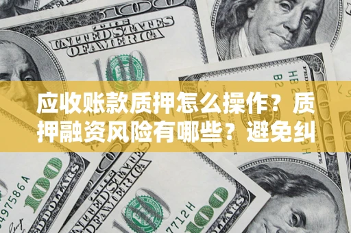 武汉应收账款质押怎么操作？质押融资风险有哪些？避免纠纷高效融资技巧