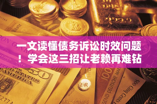 武汉一文读懂债务诉讼时效问题！学会这三招让老赖再难钻空子