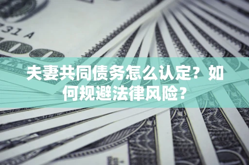 武汉夫妻共同债务怎么认定？如何规避法律风险？