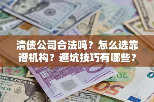 武汉清债公司合法吗？怎么选靠谱机构？避坑技巧有哪些？