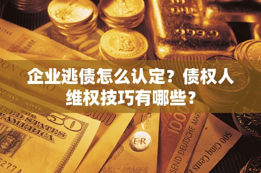 武汉企业逃债怎么认定？债权人维权技巧有哪些？