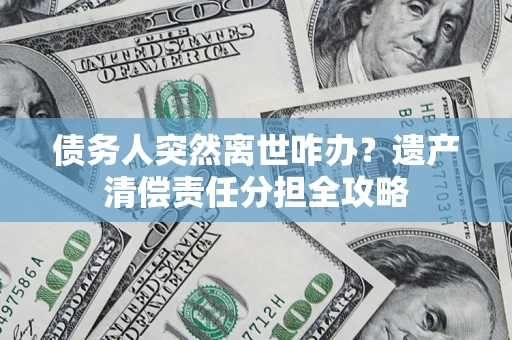 武汉债务人突然离世咋办？遗产清偿责任分担全攻略
