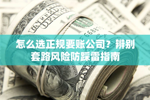武汉怎么选正规要账公司？辨别套路风险防踩雷指南