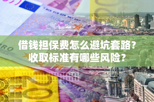 武汉借钱担保费怎么避坑套路？收取标准有哪些风险？