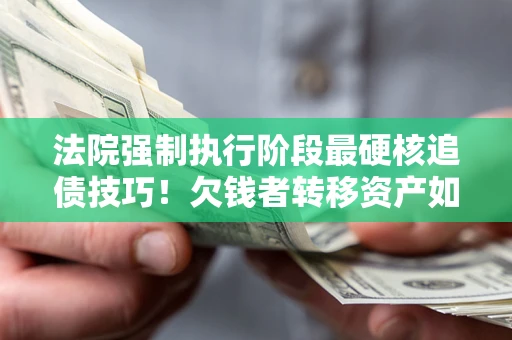 武汉法院强制执行阶段最硬核追债技巧！欠钱者转移资产如何破解？