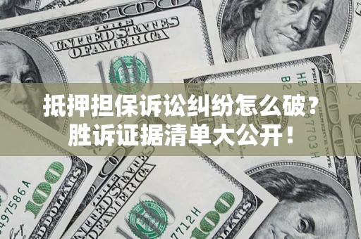 武汉抵押担保诉讼纠纷怎么破？胜诉证据清单大公开！
