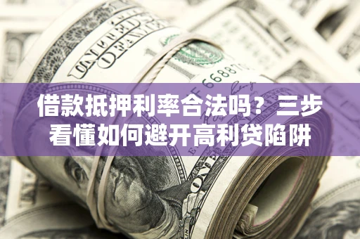 武汉借款抵押利率合法吗？三步看懂如何避开高利贷陷阱