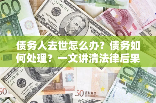 武汉债务人去世怎么办？债务如何处理？一文讲清法律后果