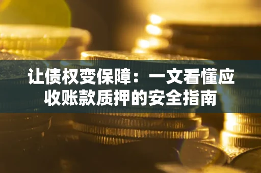 武汉让债权变保障：一文看懂应收账款质押的安全指南
