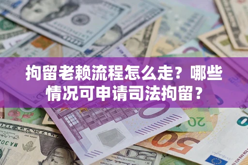 武汉拘留老赖流程怎么走?哪些情况可申请司法拘留? 武汉拘留老赖流程怎么走?哪些情况可申请司法拘留?