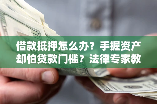 武汉借款抵押怎么办？手握资产却怕贷款门槛？法律专家教你办抵押不踩坑