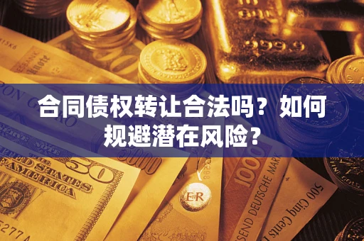 武汉合同债权转让合法吗?如何规避潜在风险? 武汉合同债权转让合法吗?如何规避潜在风险?