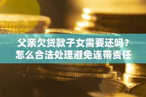 武汉父亲欠贷款子女需要还吗？怎么合法处理避免连带责任？