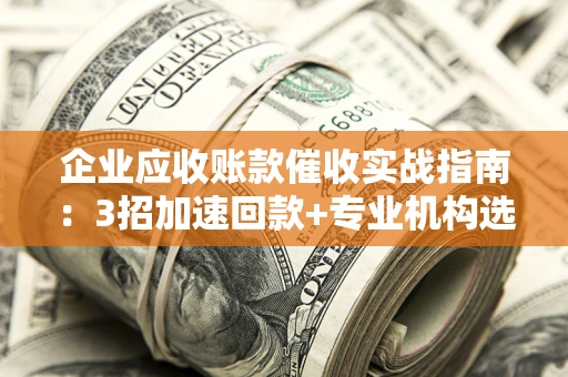 武汉企业应收账款催收实战指南：3招加速回款+专业机构选择避坑