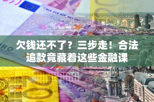 武汉欠钱还不了？三步走！合法追款竟藏着这些金融课