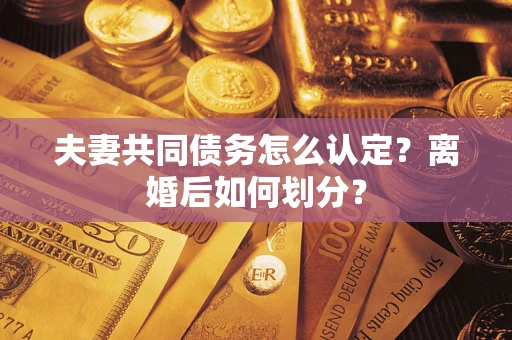 武汉夫妻共同债务怎么认定？离婚后如何划分？
