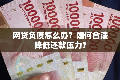 武汉网贷负债怎么办？如何合法降低还款压力？