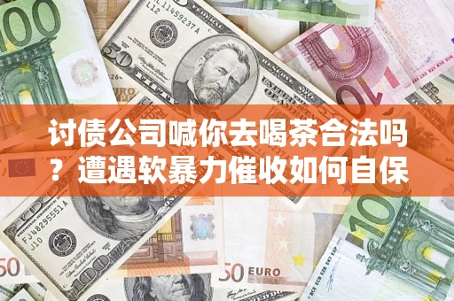 武汉讨债公司喊你去喝茶合法吗？遭遇软暴力催收如何自保？