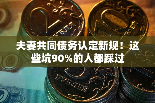 武汉夫妻共同债务认定新规！这些坑90%的人都踩过
