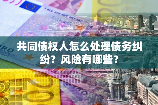 武汉共同债权人怎么处理债务纠纷？风险有哪些？