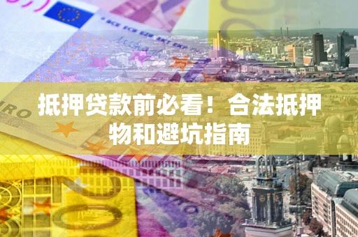 武汉抵押贷款前必看！合法抵押物和避坑指南