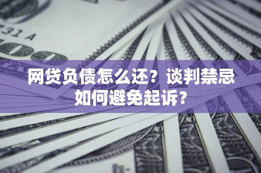 武汉网贷负债怎么还？谈判禁忌如何避免起诉？
