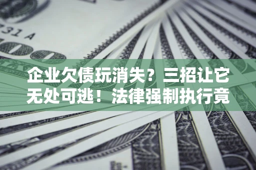 武汉企业欠债玩消失？三招让它无处可逃！法律强制执行竟比讨债公司还狠？