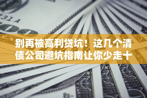 武汉别再被高利贷坑！这几个清债公司避坑指南让你少走十年弯路
