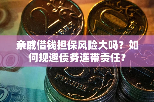 武汉亲戚借钱担保风险大吗？如何规避债务连带责任？