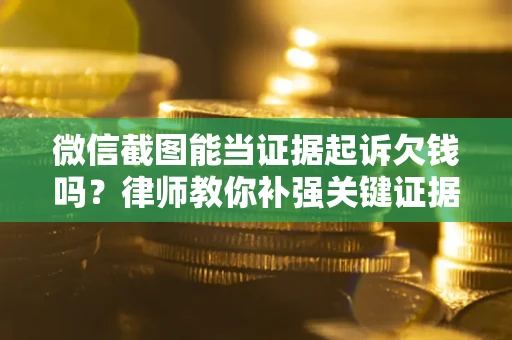 武汉微信截图能当证据起诉欠钱吗？律师教你补强关键证据