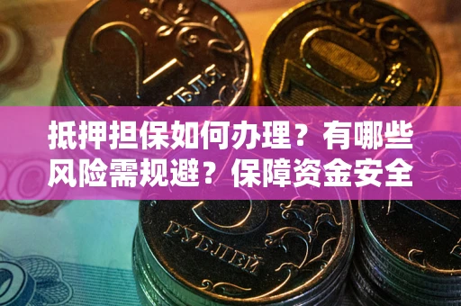 武汉抵押担保如何办理？有哪些风险需规避？保障资金安全