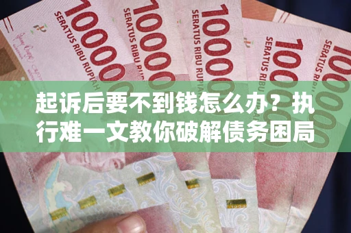 武汉起诉后要不到钱怎么办？执行难一文教你破解债务困局