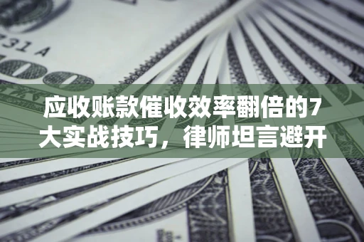 武汉应收账款催收效率翻倍的7大实战技巧，律师坦言避开这些法律雷区最关键