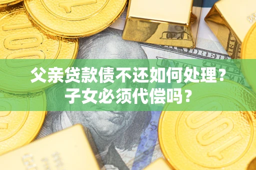 武汉父亲贷款债不还如何处理？子女必须代偿吗？