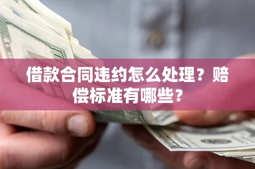 武汉借款合同违约怎么处理？赔偿标准有哪些？