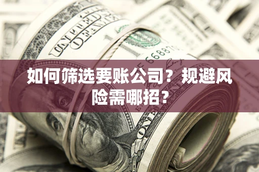武汉如何筛选要账公司？规避风险需哪招？
