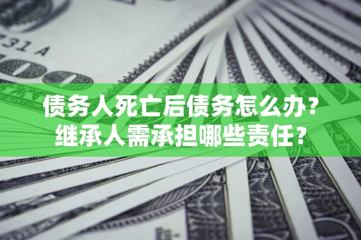 武汉债务人死亡后债务怎么办？继承人需承担哪些责任？