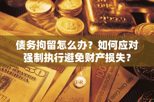 武汉债务拘留怎么办？如何应对强制执行避免财产损失？