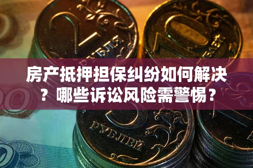 武汉房产抵押担保纠纷如何解决？哪些诉讼风险需警惕？
