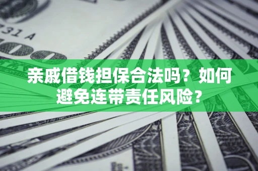 武汉亲戚借钱担保合法吗？如何避免连带责任风险？