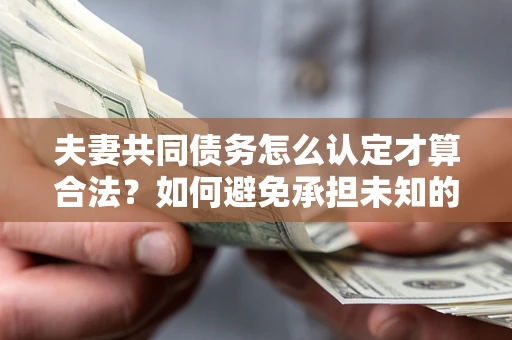 武汉夫妻共同债务怎么认定才算合法？如何避免承担未知的债务风险？