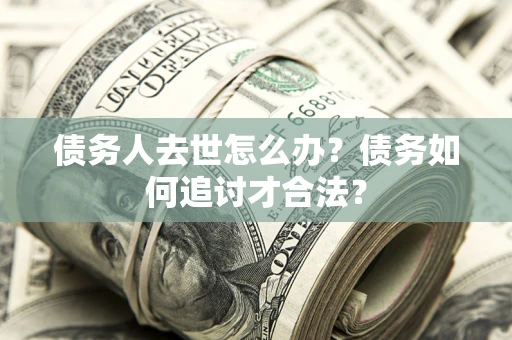 武汉债务人去世怎么办？债务如何追讨才合法？
