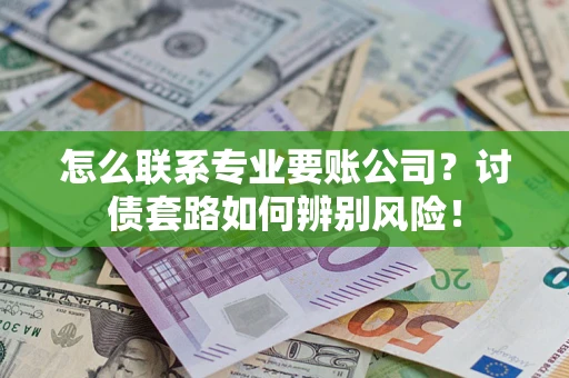 武汉怎么联系专业要账公司？讨债套路如何辨别风险！
