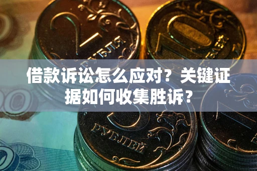 武汉借款诉讼怎么应对？关键证据如何收集胜诉？