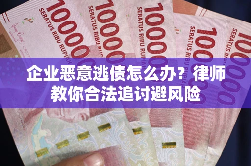 武汉企业恶意逃债怎么办？律师教你合法追讨避风险