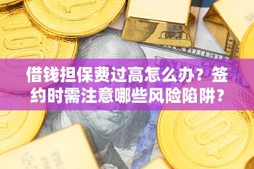 武汉借钱担保费过高怎么办？签约时需注意哪些风险陷阱？