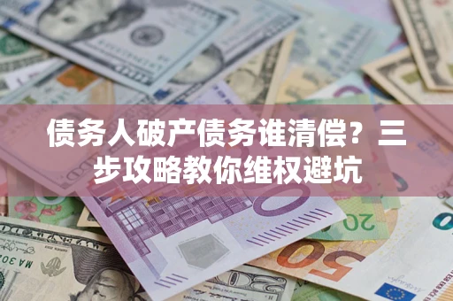 武汉债务人破产债务谁清偿？三步攻略教你维权避坑