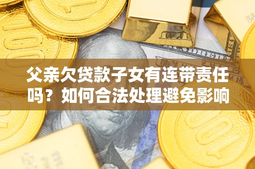 武汉父亲欠贷款子女有连带责任吗？如何合法处理避免影响？