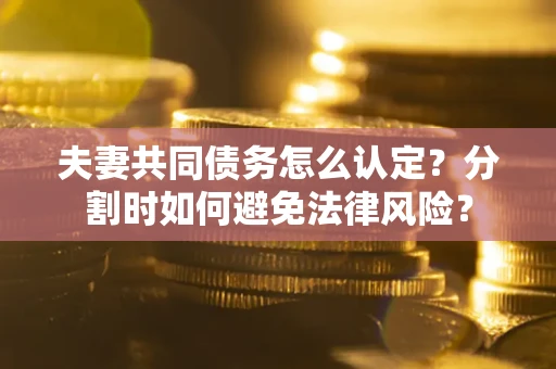 武汉夫妻共同债务怎么认定？分割时如何避免法律风险？