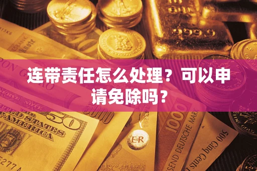 武汉连带责任怎么处理？可以申请免除吗？